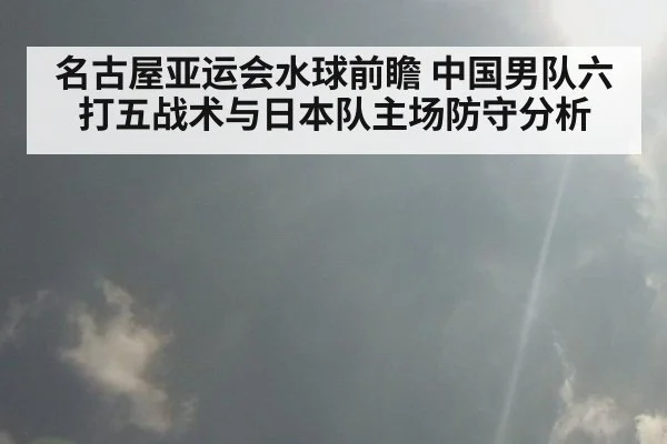 名古屋亚运会水球前瞻 中国男队六打五战术与日本队主场防守分析